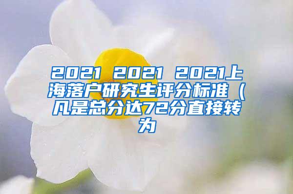 2021 2021 2021上海落户研究生评分标准（凡是总分达72分直接转为