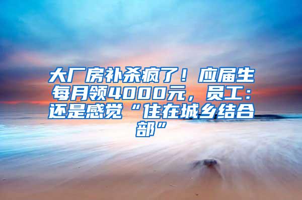 大厂房补杀疯了！应届生每月领4000元，员工：还是感觉“住在城乡结合部”