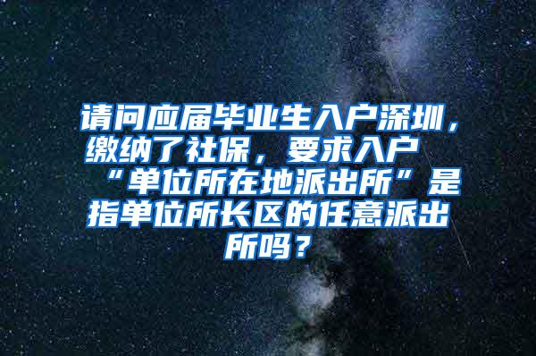 请问应届毕业生入户深圳，缴纳了社保，要求入户“单位所在地派出所”是指单位所长区的任意派出所吗？