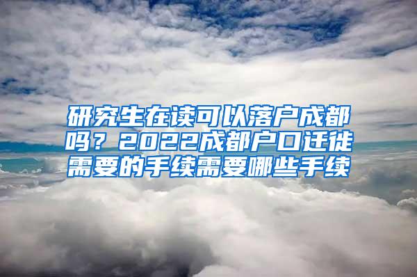 研究生在读可以落户成都吗？2022成都户口迁徙需要的手续需要哪些手续