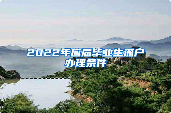 2022年应届毕业生深户办理条件