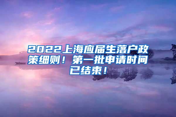 2022上海应届生落户政策细则！第一批申请时间已结束！