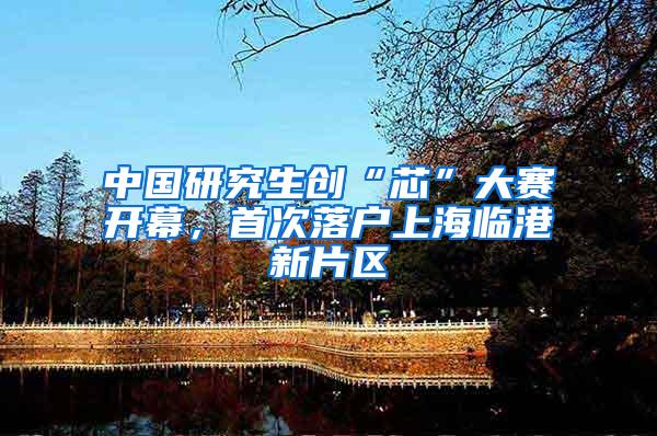 中国研究生创“芯”大赛开幕，首次落户上海临港新片区