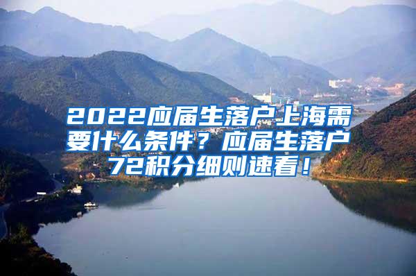 2022应届生落户上海需要什么条件？应届生落户72积分细则速看！