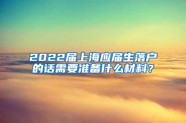 2022届上海应届生落户的话需要准备什么材料？