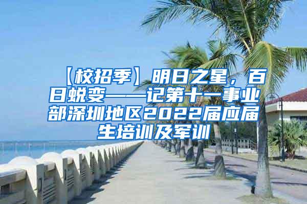 【校招季】明日之星，百日蜕变——记第十一事业部深圳地区2022届应届生培训及军训