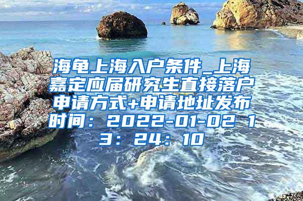 海龟上海入户条件_上海嘉定应届研究生直接落户申请方式+申请地址发布时间：2022-01-02 13：24：10