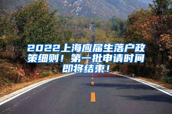 2022上海应届生落户政策细则！第一批申请时间即将结束！