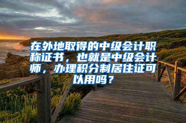 在外地取得的中级会计职称证书，也就是中级会计师，办理积分制居住证可以用吗？