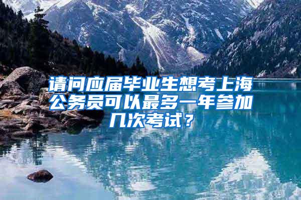 请问应届毕业生想考上海公务员可以最多一年参加几次考试？