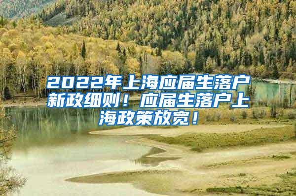 2022年上海应届生落户新政细则！应届生落户上海政策放宽！