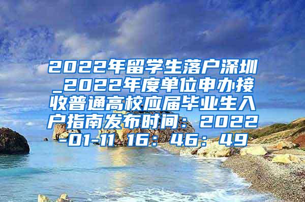 2022年留学生落户深圳_2022年度单位申办接收普通高校应届毕业生入户指南发布时间：2022-01-11 16：46：49