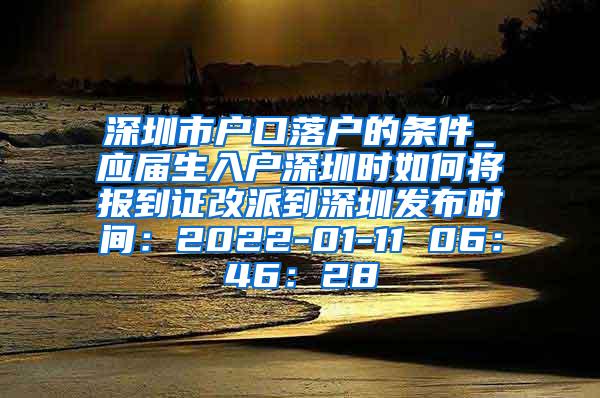 深圳市户口落户的条件_应届生入户深圳时如何将报到证改派到深圳发布时间：2022-01-11 06：46：28