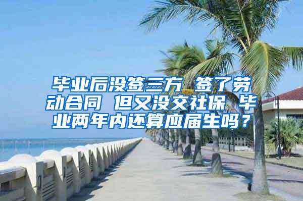 毕业后没签三方 签了劳动合同 但又没交社保 毕业两年内还算应届生吗？