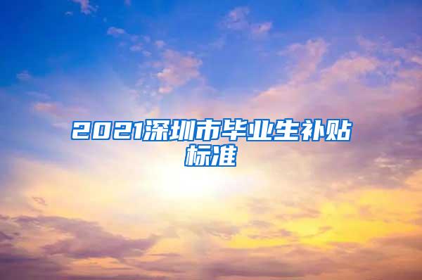 2021深圳市毕业生补贴标准