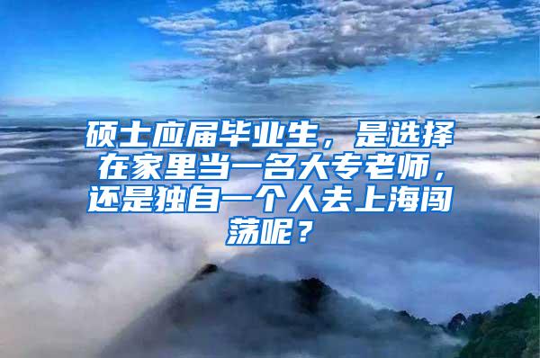 硕士应届毕业生，是选择在家里当一名大专老师，还是独自一个人去上海闯荡呢？