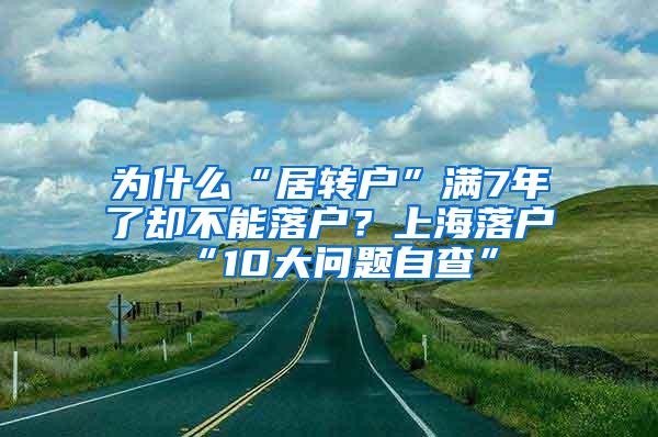 为什么“居转户”满7年了却不能落户？上海落户“10大问题自查”