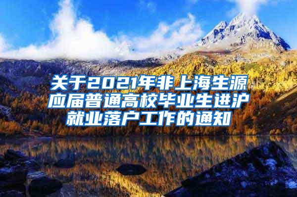 关于2021年非上海生源应届普通高校毕业生进沪就业落户工作的通知