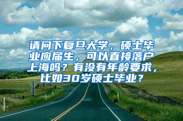 请问下复旦大学，硕士毕业应届生，可以直接落户上海吗？有没有年龄要求，比如30岁硕士毕业？