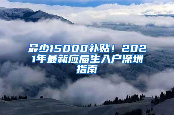 最少15000补贴！2021年最新应届生入户深圳指南