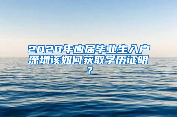 2020年应届毕业生入户深圳该如何获取学历证明？