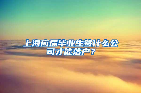 上海应届毕业生签什么公司才能落户？