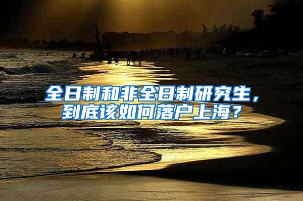 全日制和非全日制研究生，到底该如何落户上海？