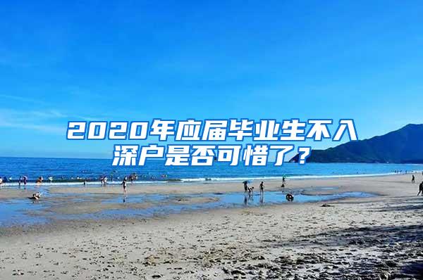 2020年应届毕业生不入深户是否可惜了？