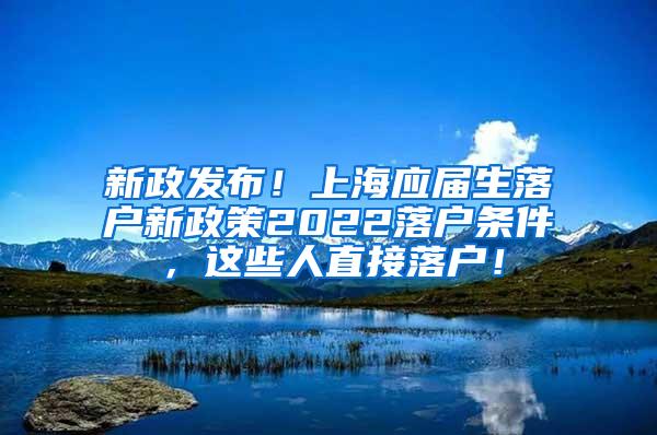 新政发布！上海应届生落户新政策2022落户条件，这些人直接落户！