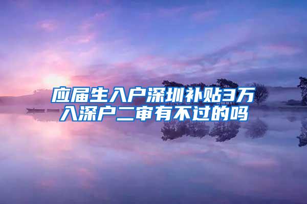 应届生入户深圳补贴3万入深户二审有不过的吗