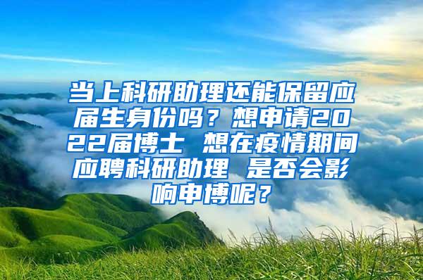 当上科研助理还能保留应届生身份吗？想申请2022届博士 想在疫情期间应聘科研助理 是否会影响申博呢？