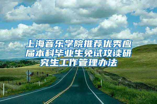 上海音乐学院推荐优秀应届本科毕业生免试攻读研究生工作管理办法