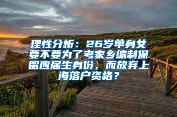 理性分析：26岁单身女要不要为了考家乡编制保留应届生身份，而放弃上海落户资格？