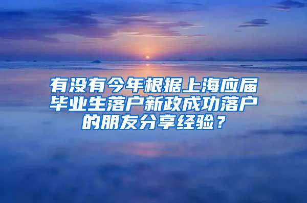 有没有今年根据上海应届毕业生落户新政成功落户的朋友分享经验？