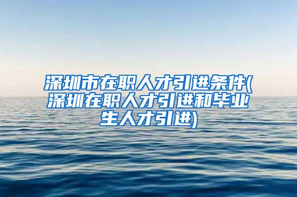 深圳市在职人才引进条件(深圳在职人才引进和毕业生人才引进)