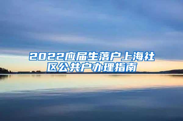 2022应届生落户上海社区公共户办理指南