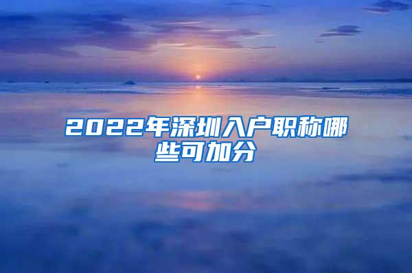 2022年深圳入户职称哪些可加分