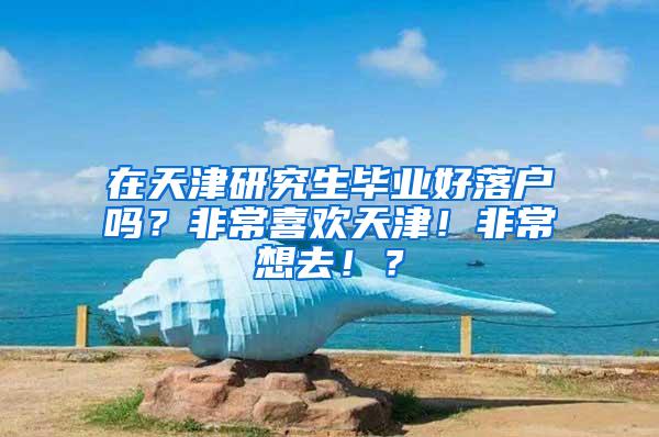 在天津研究生毕业好落户吗？非常喜欢天津！非常想去！？