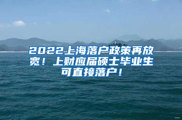 2022上海落户政策再放宽！上财应届硕士毕业生可直接落户！