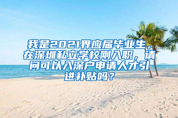 我是2021界应届毕业生，在深圳私立学校刚入职，请问可以入深户申请人才引进补贴吗？