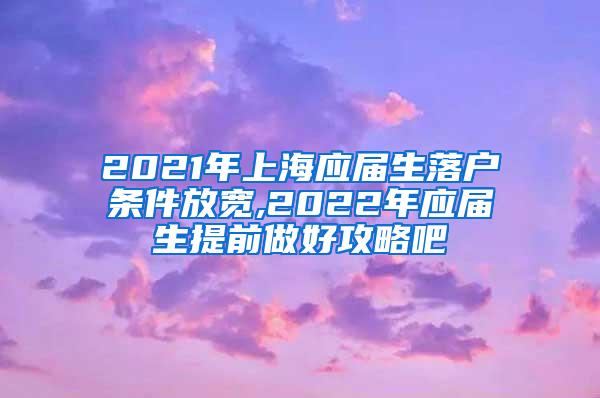 2021年上海应届生落户条件放宽,2022年应届生提前做好攻略吧