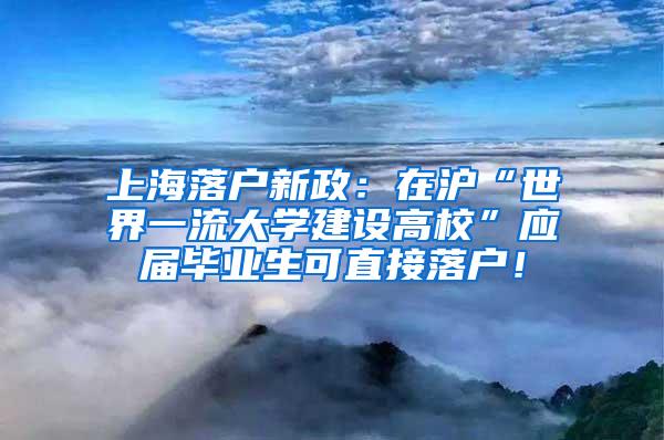 上海落户新政：在沪“世界一流大学建设高校”应届毕业生可直接落户！