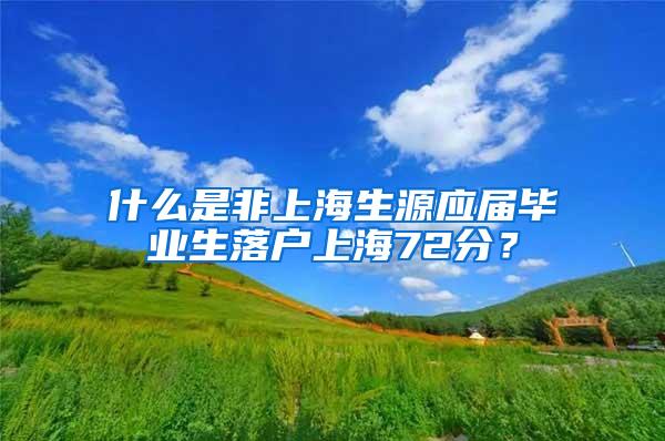 什么是非上海生源应届毕业生落户上海72分？