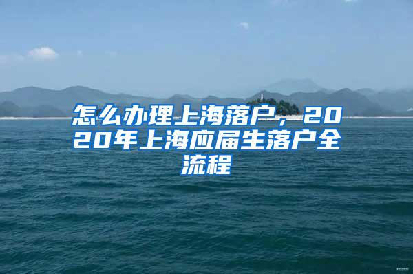 怎么办理上海落户，2020年上海应届生落户全流程