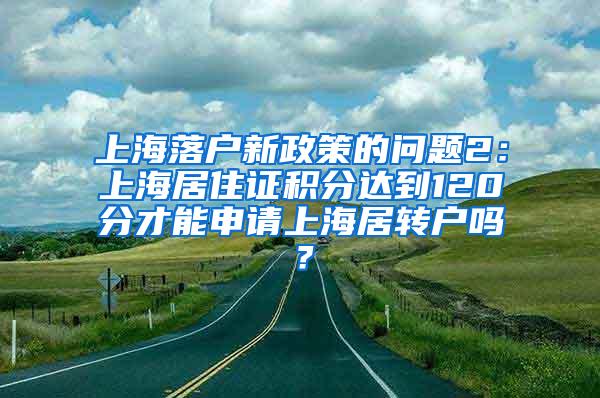 上海落户新政策的问题2：上海居住证积分达到120分才能申请上海居转户吗？