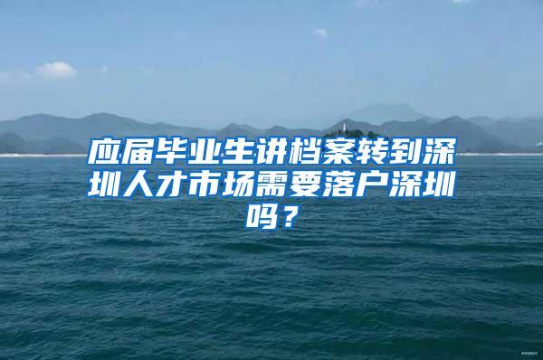 应届毕业生讲档案转到深圳人才市场需要落户深圳吗？