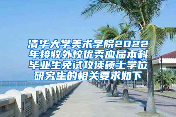 清华大学美术学院2022年接收外校优秀应届本科毕业生免试攻读硕士学位研究生的相关要求如下