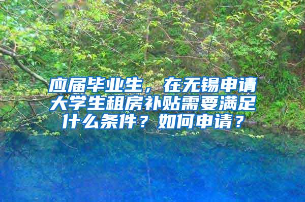 应届毕业生，在无锡申请大学生租房补贴需要满足什么条件？如何申请？