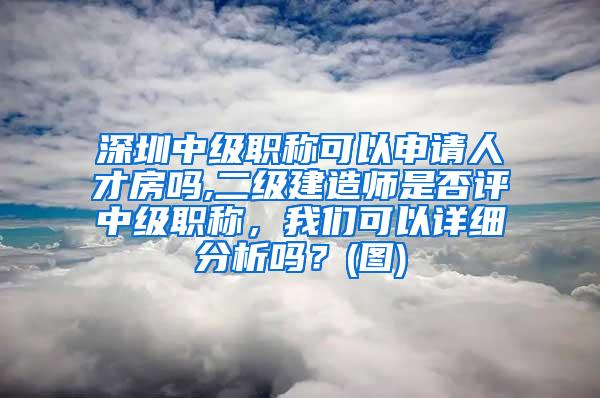 深圳中级职称可以申请人才房吗,二级建造师是否评中级职称，我们可以详细分析吗？(图)