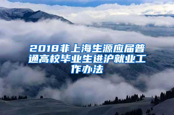 2018非上海生源应届普通高校毕业生进沪就业工作办法